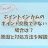 ポイントインカムのポイント交換できない場合は？原因と対処方法を解説